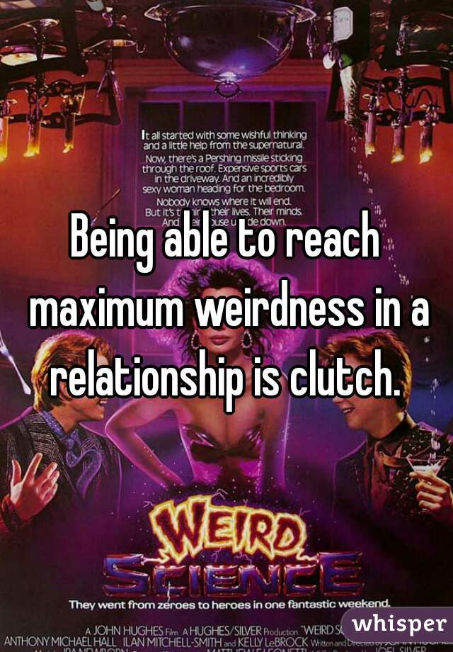 Being able to reach maximum weirdness in a relationship is clutch. 
