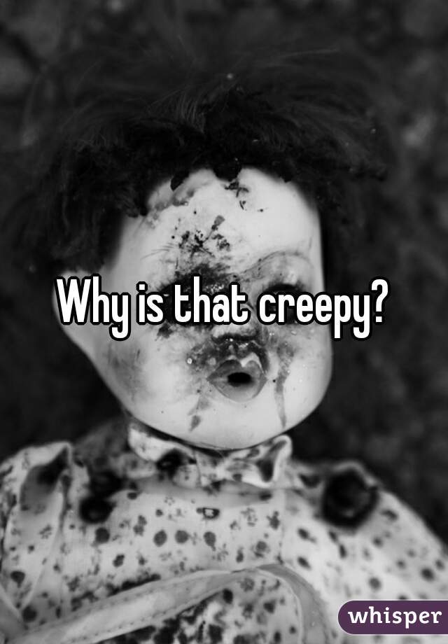 Why is that creepy?