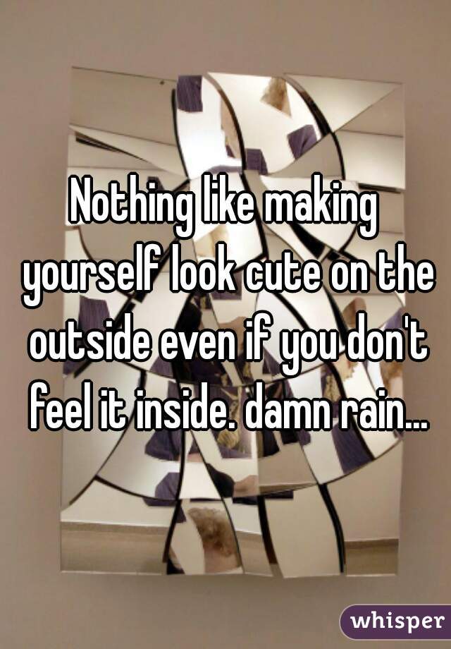 Nothing like making yourself look cute on the outside even if you don't feel it inside. damn rain...