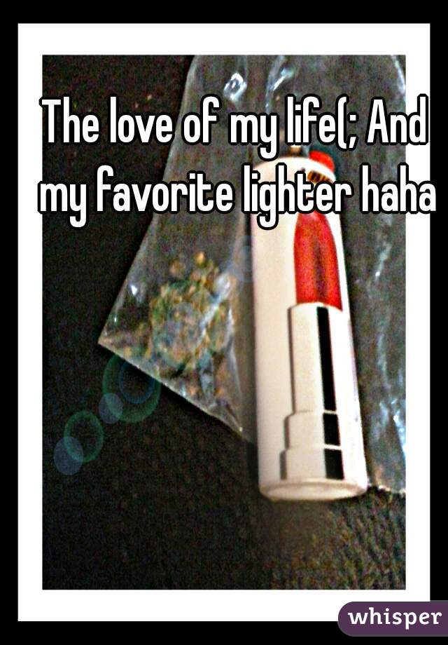 The love of my life(; And my favorite lighter haha