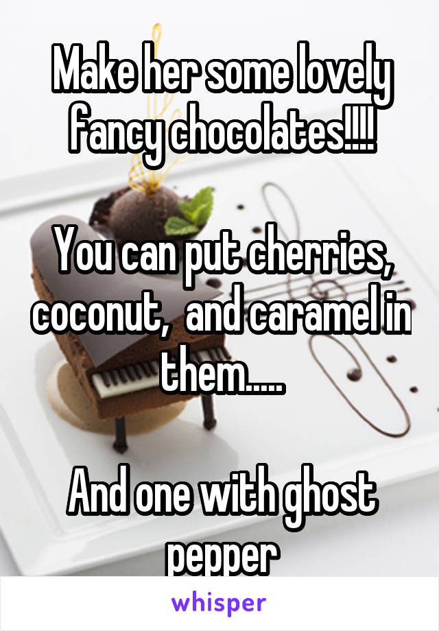 Make her some lovely fancy chocolates!!!!

You can put cherries, coconut,  and caramel in them.....

And one with ghost pepper
