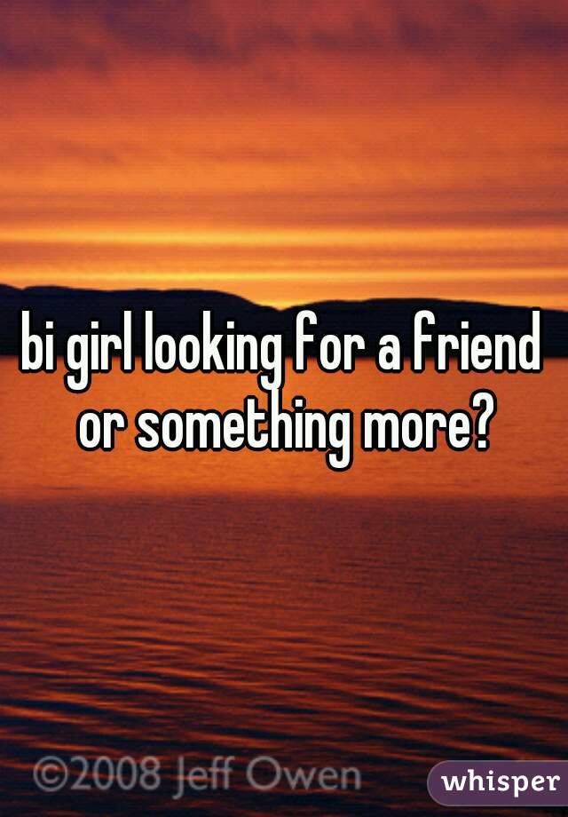 bi girl looking for a friend or something more?
