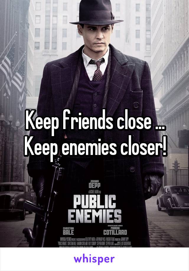 Keep friends close ...
Keep enemies closer!