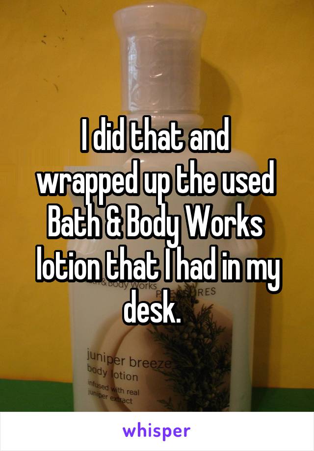 I did that and 
wrapped up the used 
Bath & Body Works 
lotion that I had in my desk.  