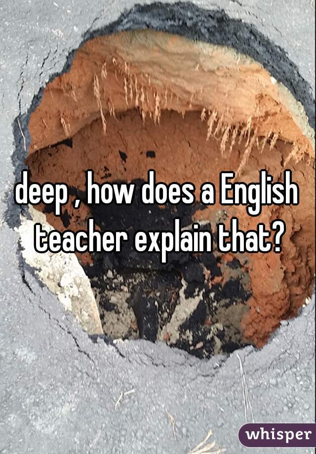 deep , how does a English teacher explain that?