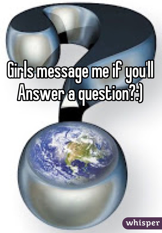 Girls message me if you'll
Answer a question?:)