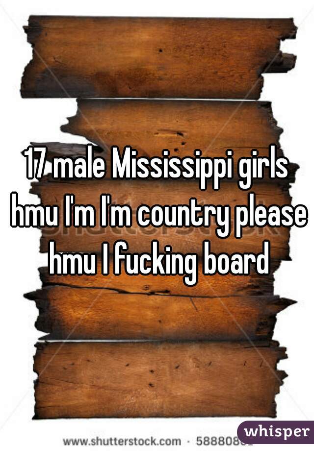 17 male Mississippi girls hmu I'm I'm country please hmu I fucking board