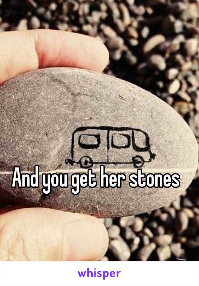 And you get her stones