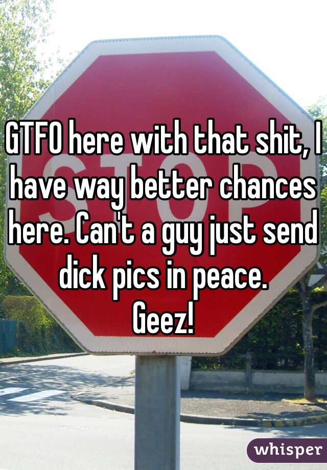 GTFO here with that shit, I have way better chances here. Can't a guy just send dick pics in peace.
Geez!