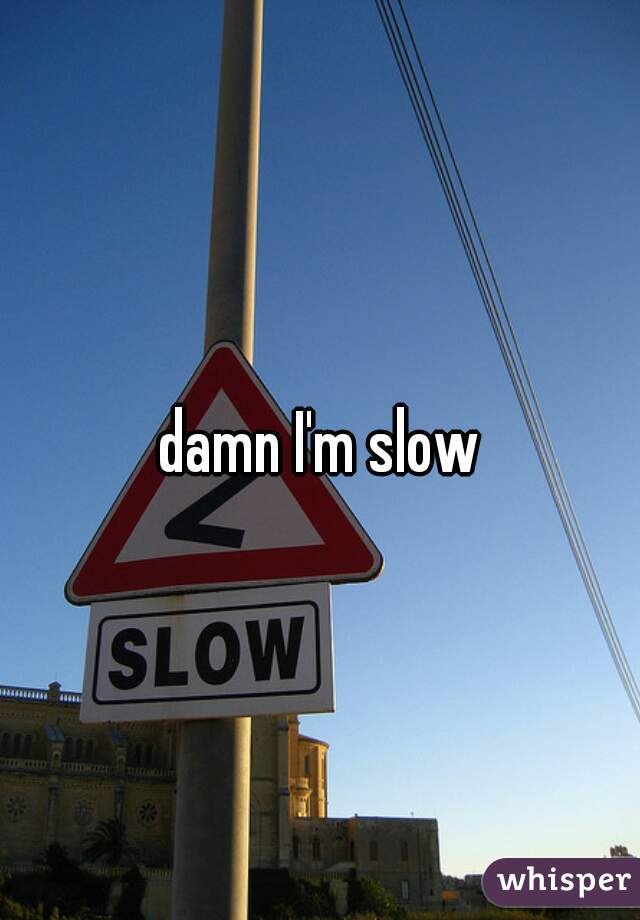 damn I'm slow