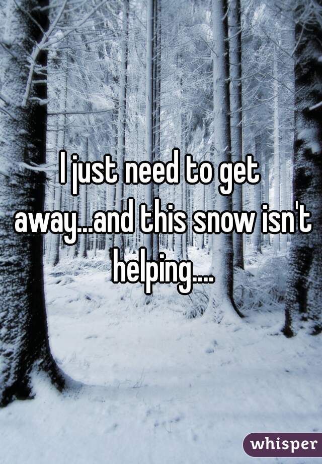I just need to get away...and this snow isn't helping....
