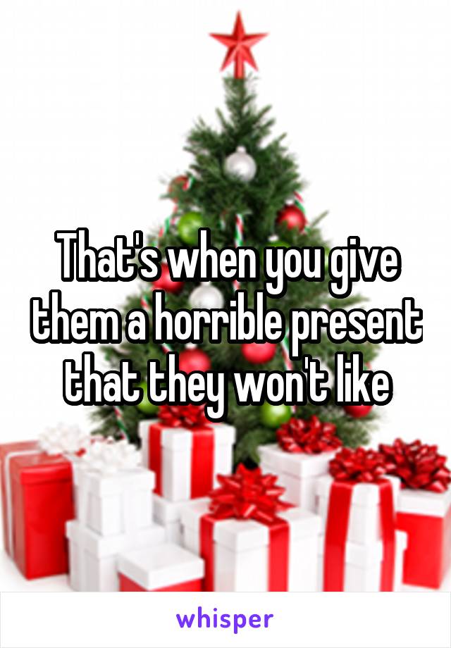That's when you give them a horrible present that they won't like