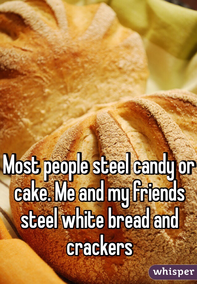 Most people steel candy or cake. Me and my friends steel white bread and crackers