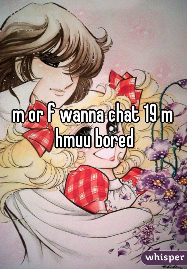 m or f wanna chat 19 m hmuu bored