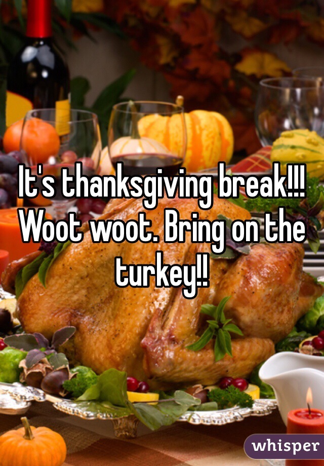 It's thanksgiving break!!! Woot woot. Bring on the turkey!! 