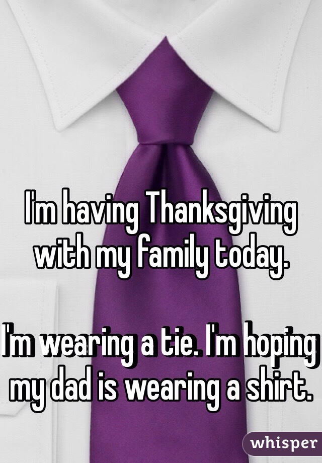 I'm having Thanksgiving with my family today. 

I'm wearing a tie. I'm hoping my dad is wearing a shirt.