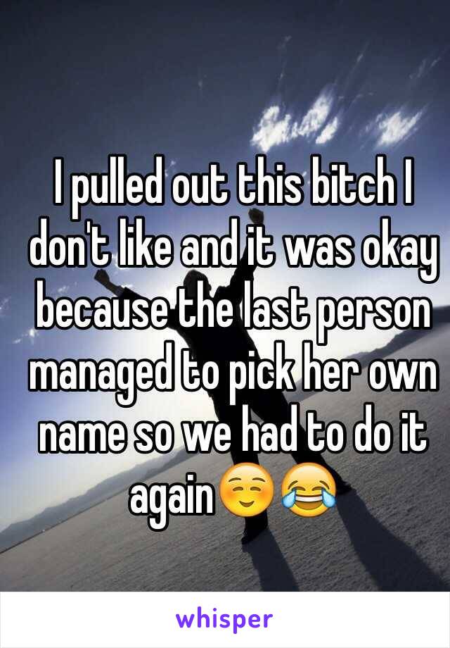 I pulled out this bitch I don't like and it was okay because the last person managed to pick her own name so we had to do it again☺️😂