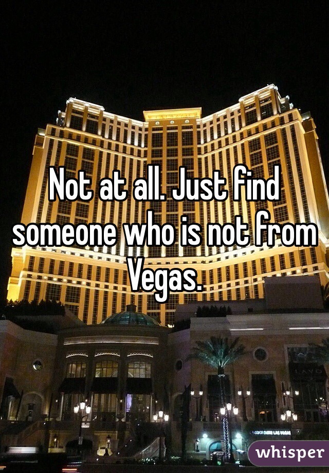 Not at all. Just find someone who is not from Vegas. 