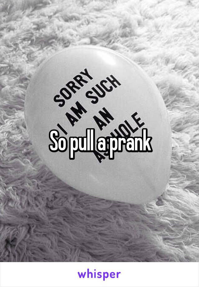 So pull a prank