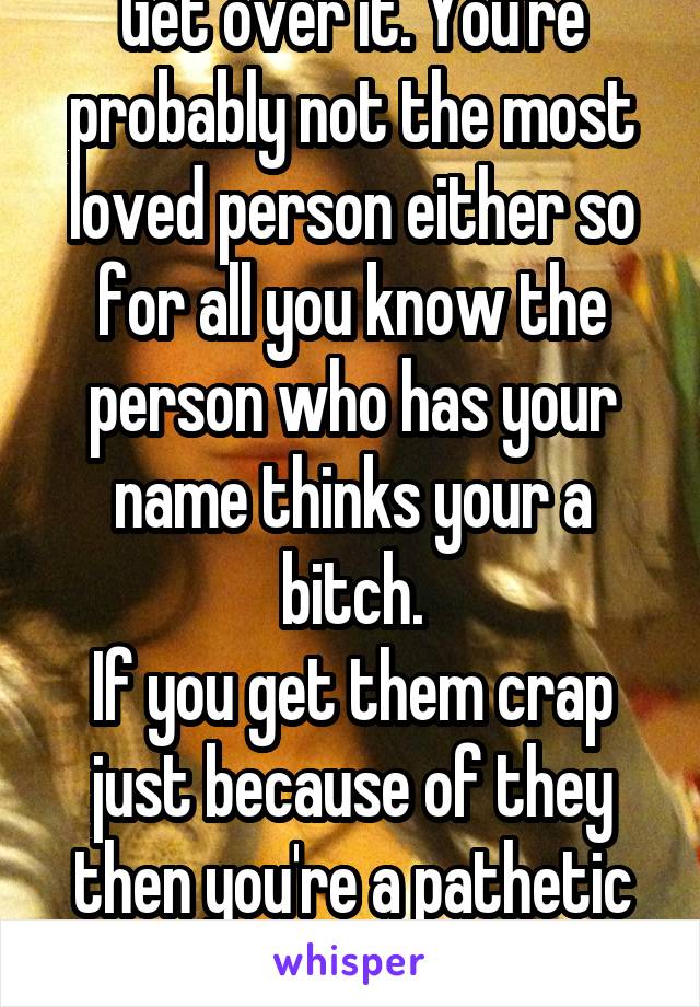 Get over it. You're probably not the most loved person either so for all you know the person who has your name thinks your a bitch.
If you get them crap just because of they then you're a pathetic hoe.