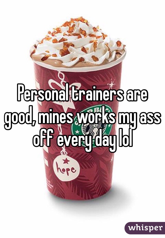 Personal trainers are good, mines works my ass off every day lol