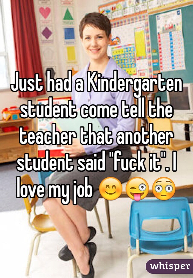 Just had a Kindergarten student come tell the teacher that another student said "fuck it". I love my job 😊😜😳