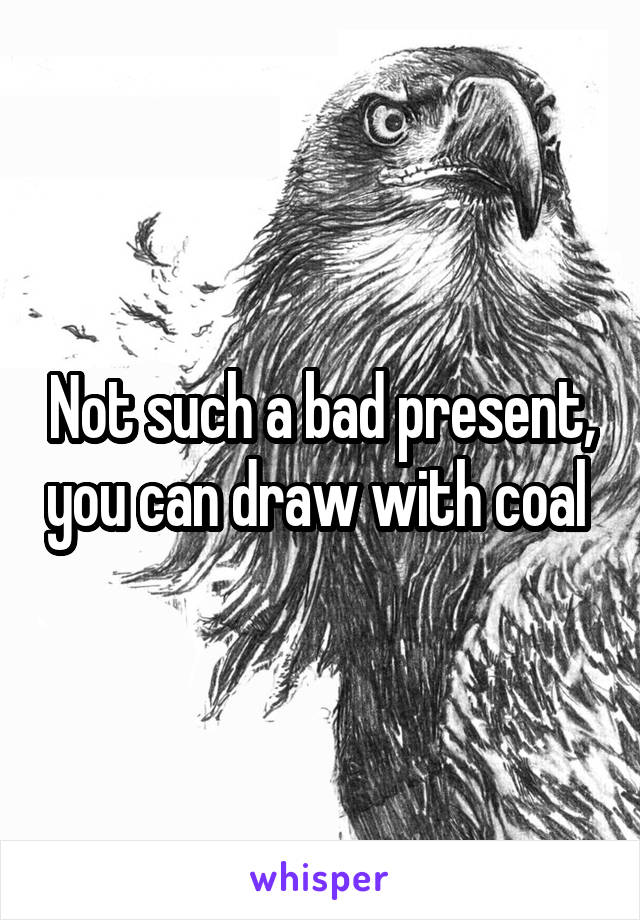 Not such a bad present, you can draw with coal 