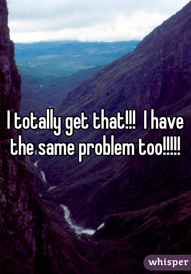 I totally get that!!!  I have the same problem too!!!!!