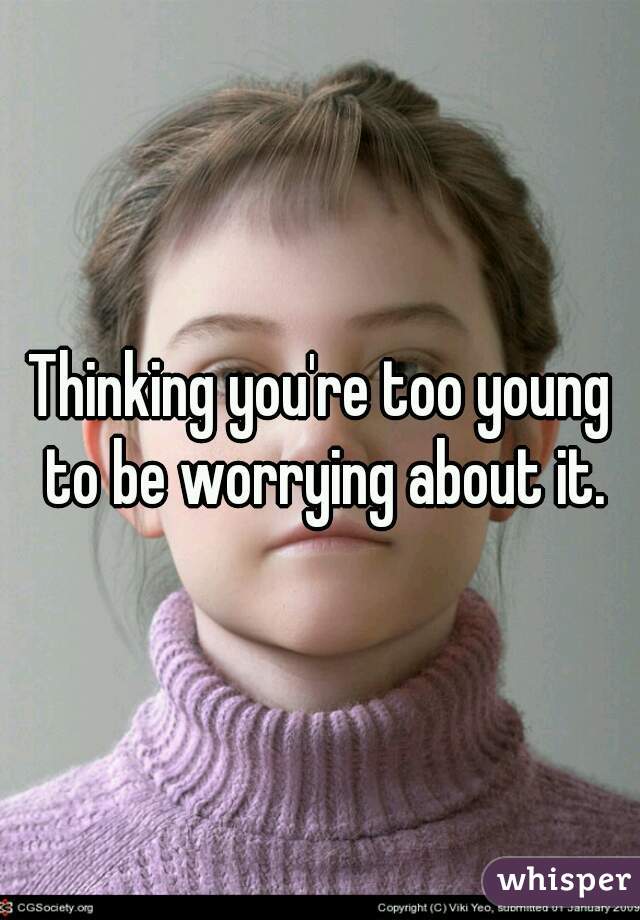 Thinking you're too young to be worrying about it.