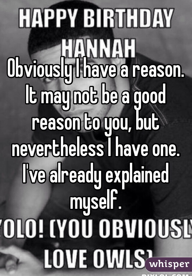 Obviously I have a reason. It may not be a good reason to you, but nevertheless I have one. I've already explained myself. 