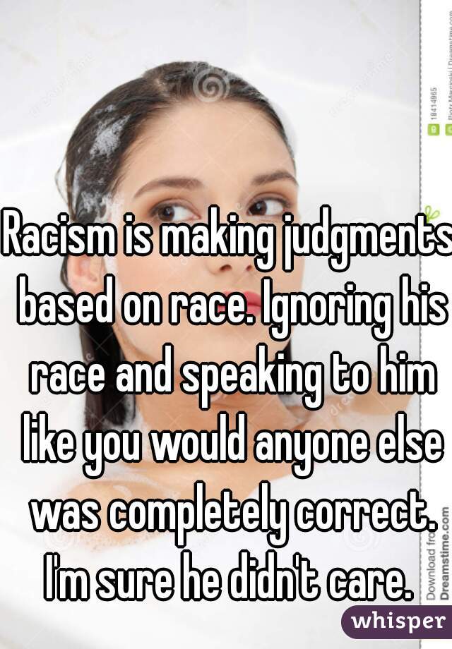 Racism is making judgments based on race. Ignoring his race and speaking to him like you would anyone else was completely correct. I'm sure he didn't care. 