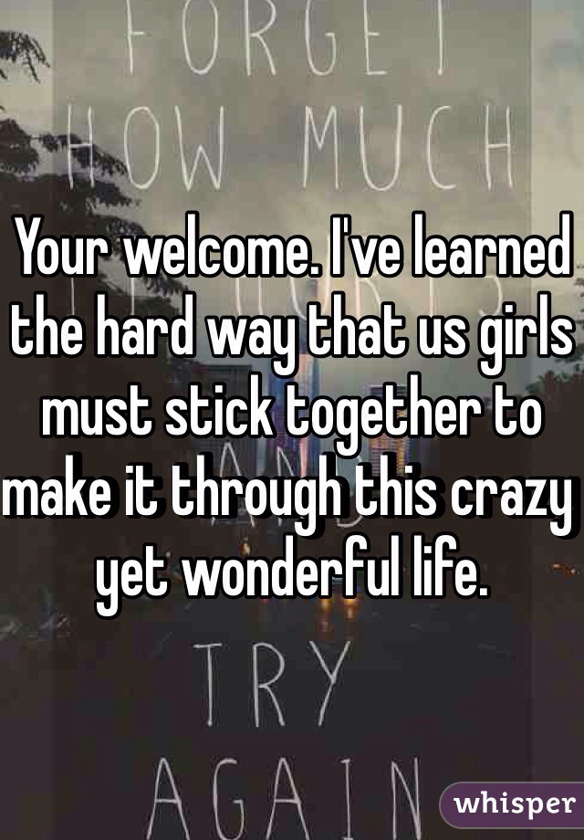 Your welcome. I've learned the hard way that us girls must stick together to make it through this crazy yet wonderful life. 