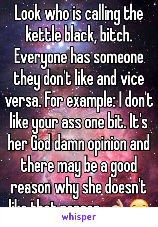 Look who is calling the kettle black, bitch. Everyone has someone they don't like and vice versa. For example: I don't like your ass one bit. It's her God damn opinion and there may be a good reason why she doesn't like that person. 👌😒