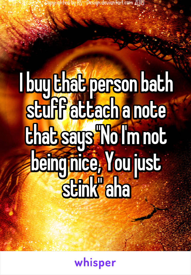 I buy that person bath stuff attach a note that says "No I'm not being nice, You just stink" aha