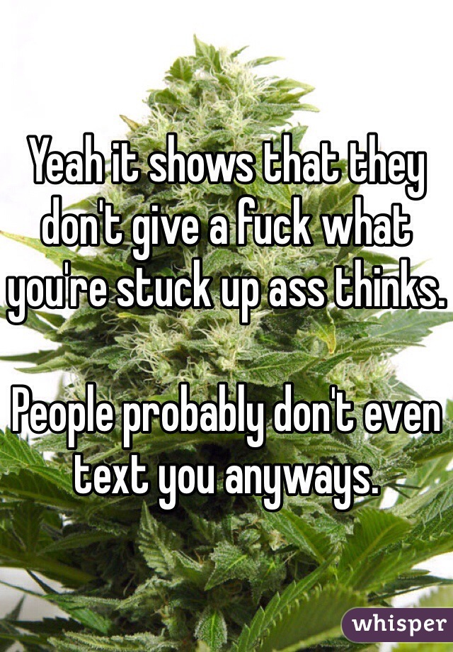 Yeah it shows that they don't give a fuck what you're stuck up ass thinks.

People probably don't even text you anyways. 