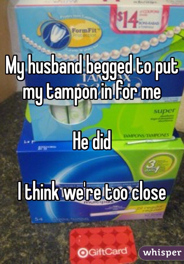 My husband begged to put my tampon in for me

He did

I think we're too close