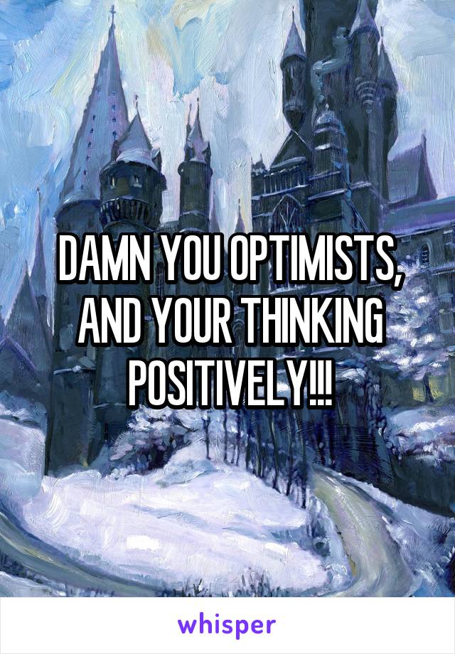 DAMN YOU OPTIMISTS, AND YOUR THINKING POSITIVELY!!!