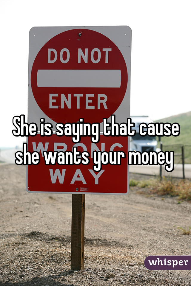 She is saying that cause she wants your money 