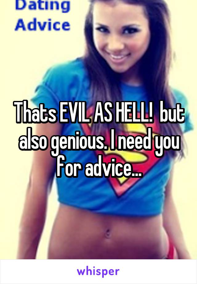 Thats EVIL AS HELL!  but also genious. I need you for advice...