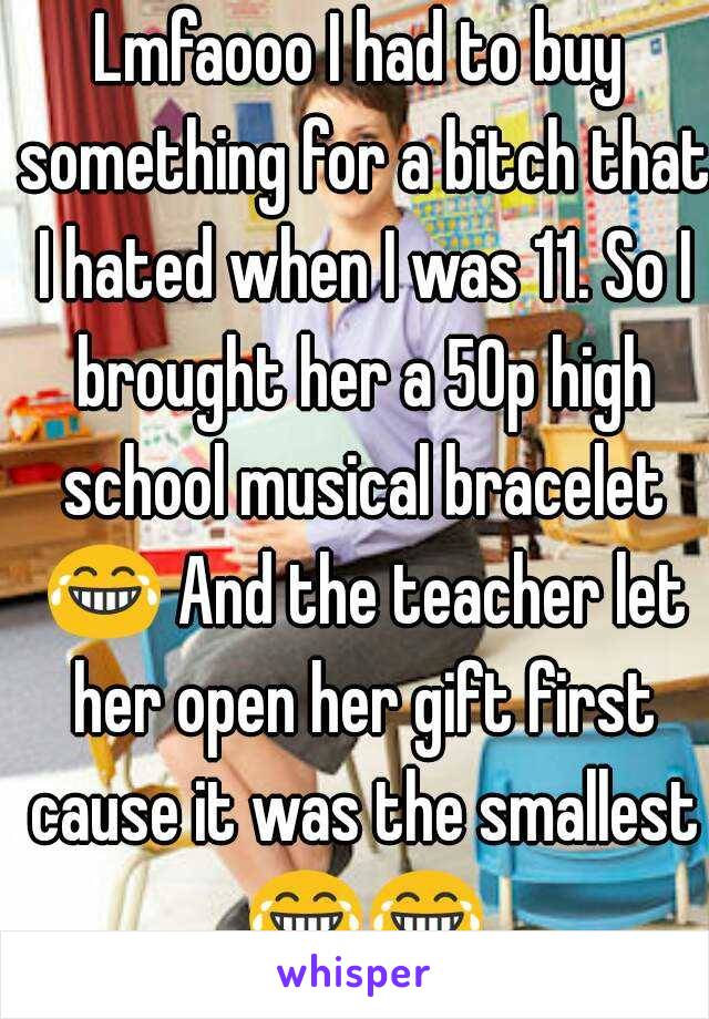 Lmfaooo I had to buy something for a bitch that I hated when I was 11. So I brought her a 50p high school musical bracelet 😂 And the teacher let her open her gift first cause it was the smallest 😂😂