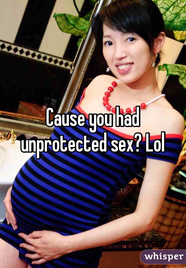 Cause you had unprotected sex? Lol