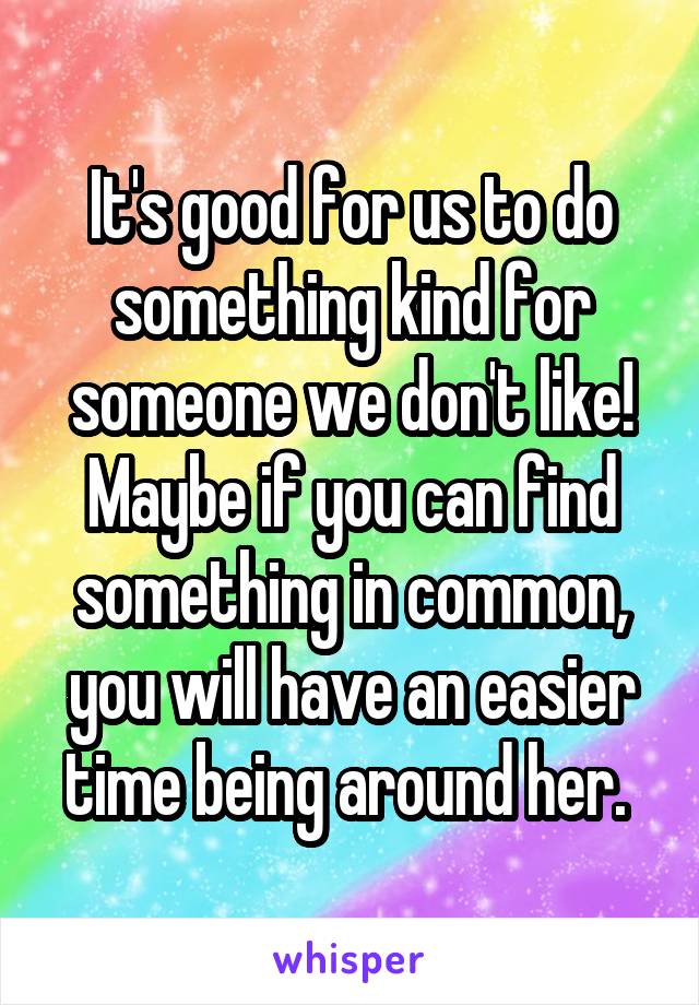 It's good for us to do something kind for someone we don't like! Maybe if you can find something in common, you will have an easier time being around her. 