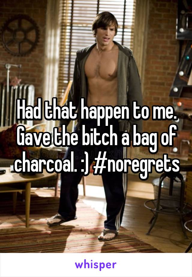 Had that happen to me. Gave the bitch a bag of charcoal. :) #noregrets