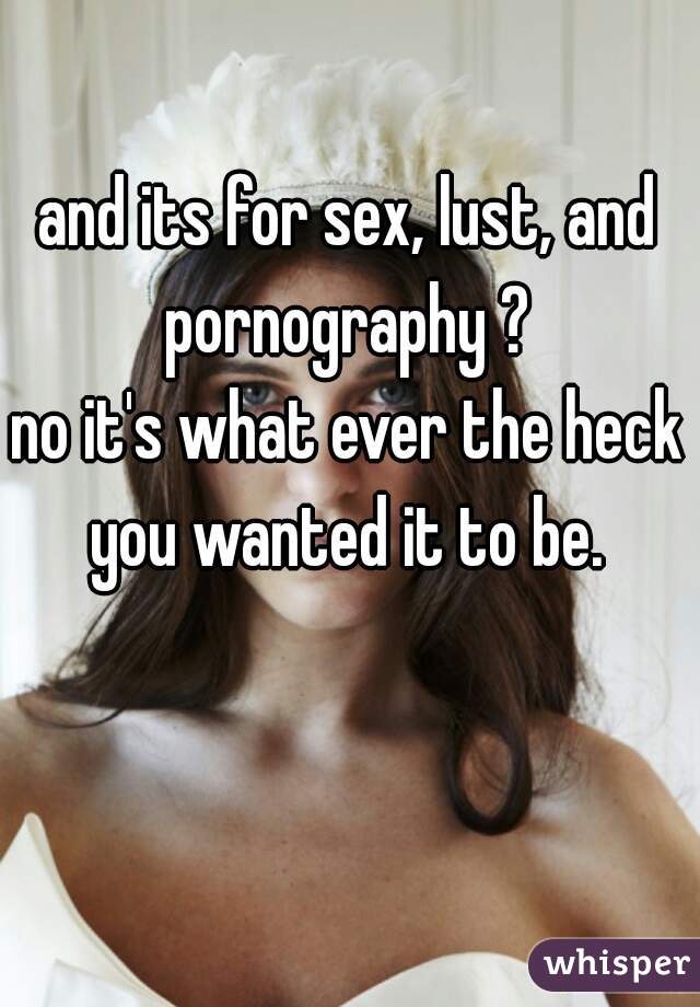 and its for sex, lust, and pornography ? 
no it's what ever the heck you wanted it to be. 