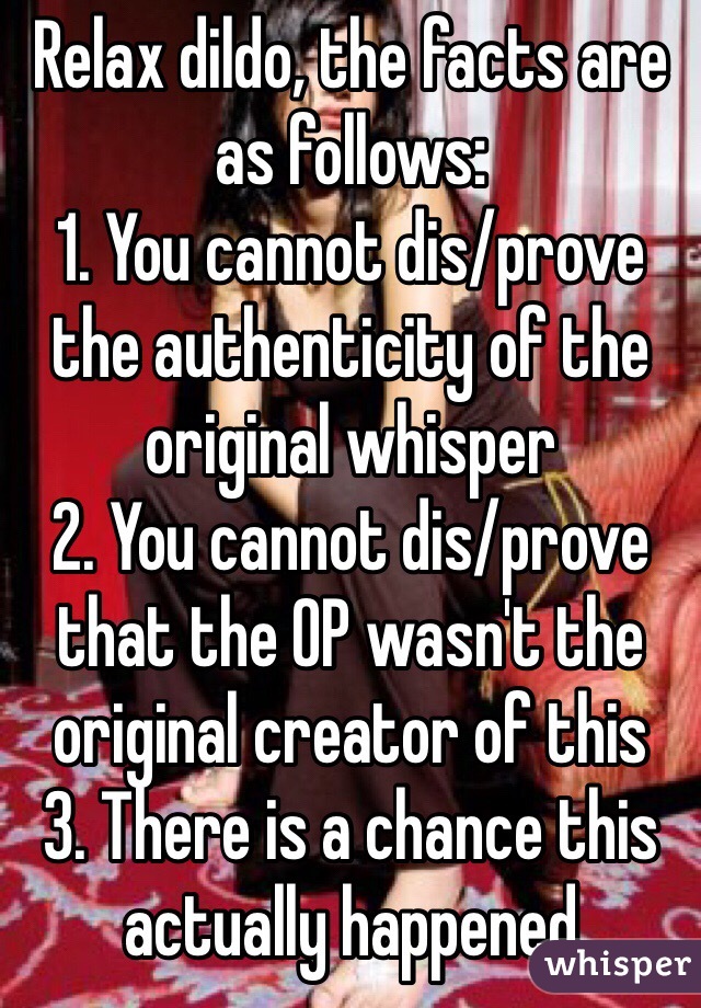 Relax dildo, the facts are as follows:
1. You cannot dis/prove the authenticity of the original whisper
2. You cannot dis/prove that the OP wasn't the original creator of this 
3. There is a chance this actually happened 