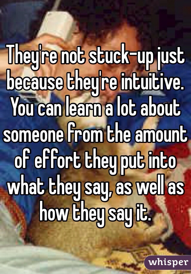They're not stuck-up just because they're intuitive. You can learn a lot about someone from the amount of effort they put into what they say, as well as how they say it.
