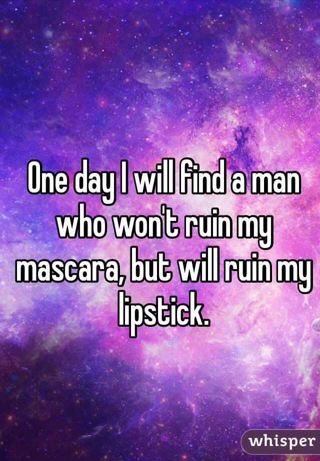 One day I will find a man who won't ruin my mascara, but will ruin my lipstick. 