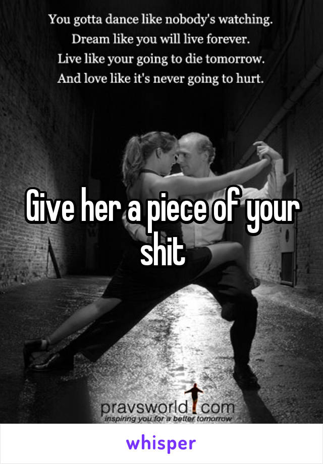 Give her a piece of your shit