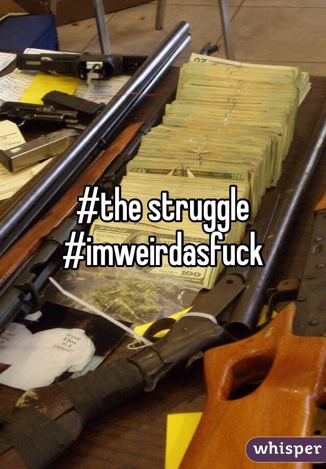 #the struggle #imweirdasfuck