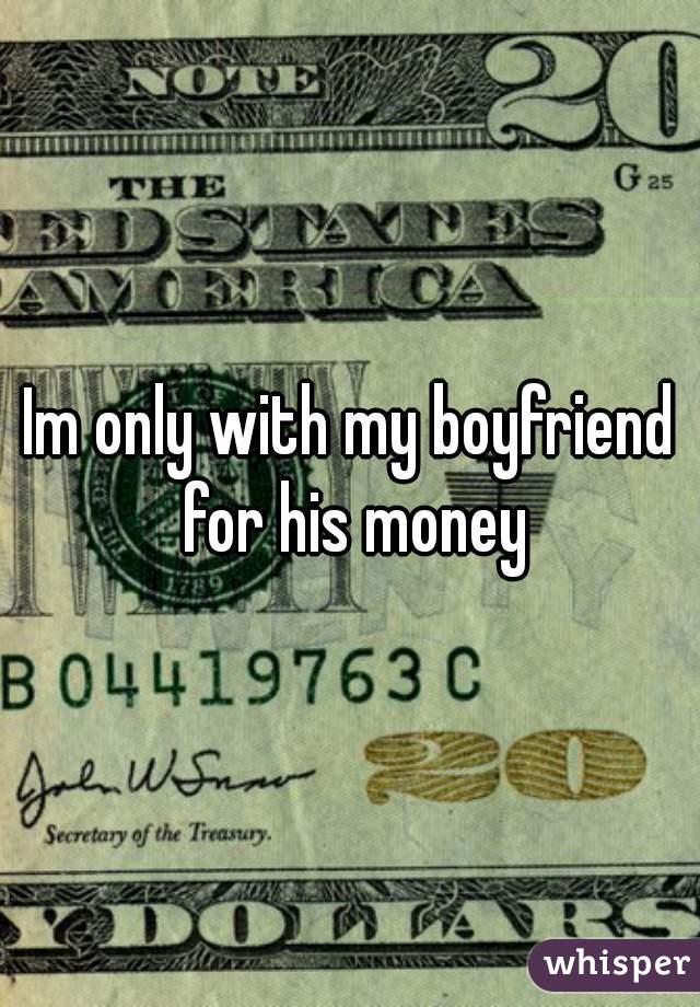 Im only with my boyfriend for his money